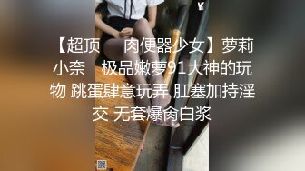 【超顶❤️肉便器少女】萝莉小奈✨ 极品嫩萝91大神的玩物 跳蛋肆意玩弄 肛塞加持淫交 无套爆肏白浆