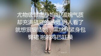 尤物级眼镜小姐姐 温婉气质却充满骚骚的感觉 男人看了就想狠狠插她，黑丝袜紧身包臀裙 啪啪鸡巴狂操