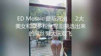 ED Mosaic 最新流出❤️2大美女和众多粉丝里面挑选出来的屌丝男大玩双飞