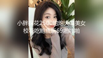 小胖探花2500约炮大二美女校花吃鲍鱼玩69啪啪啪