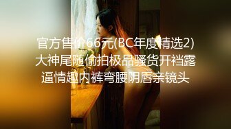 官方售价66元(BC年度精选2)大神尾随偷拍极品骚货开裆露逼情趣内裤弯腰阴唇亲镜头