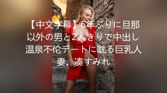 【中文字幕】6年ぶりに旦那以外の男と2人きりで中出し温泉不伦デートに耽る巨乳人妻。凑すみれ