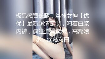 极品翘臀长腿，丝袜女神【优优】最新超清定制，叼着白浆内裤，疯狂道具紫薇，高潮喷水，淫荡对白