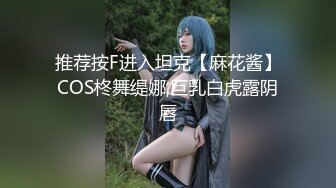 推荐按F进入坦克【麻花酱】COS柊舞缇娜,巨乳白虎露阴唇