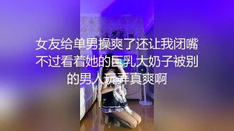 女友给单男操爽了还让我闭嘴不过看着她的巨乳大奶子被别的男人玩弄真爽啊