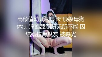 高颜值幼儿园园长 顶级母狗体制 滴蜡舔厕所无所不能 因结婚拉黑瓜友 被曝光