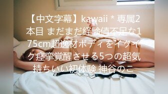 【中文字幕】kawaii＊専属2本目 まだまだ経験値不足な175cm超逸材ボディをイクイク痉挛覚醒させる5つの超気持ちいい初体験 神谷のこ