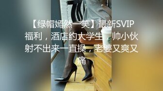 【绿帽嫣然一笑】最新SVIP福利，酒店约大学生，帅小伙射不出来一直操，老婆又爽又痛