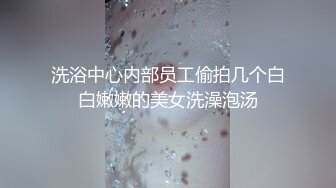 洗浴中心内部员工偷拍几个白白嫩嫩的美女洗澡泡汤