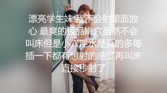 漂亮学生妹 我不会射里面放心 最爽的极品嫩穴虽然不会叫床但是小穴淫水是真的多每插一下都有想射的感觉再叫床直接秒射了