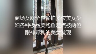 商场女厕全景偷拍多位美女少妇各种极品美鲍鱼差点被两位眼神犀利的美女发现