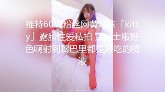 推特60W粉丝网黄潮妹「kitty」露脸性爱私拍 穿护士服好色啊射到嘴巴里都是好吃的精液