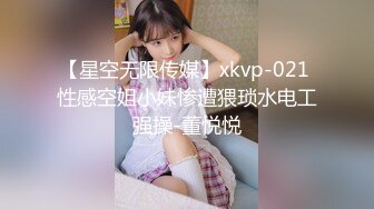 【星空无限传媒】xkvp-021 性感空姐小妹惨遭猥琐水电工强操-董悦悦