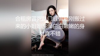 合租房冒死趴门缝偷窥刚搬过来的小姐姐洗澡白白嫩嫩的身材真不错