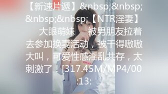 【新速片遞】&nbsp;&nbsp;&nbsp;&nbsp;【NTR淫妻】❤️大眼萌妹❤️被男朋友拉着去参加换妻活动，被干得嗷嗷大叫，可爱性感淫乱共存，太刺激了！[317.45M/MP4/00:13: