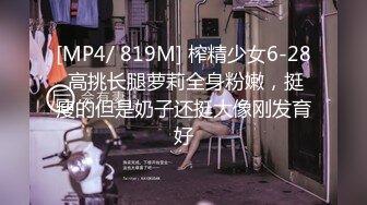 [MP4/ 819M] 榨精少女6-28 高挑长腿萝莉全身粉嫩，挺瘦的但是奶子还挺大像刚发育好