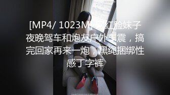 [MP4/ 1023M] 网红脸妹子夜晚驾车和炮友户外车震，搞完回家再来一炮，黑绳捆绑性感丁字裤