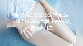 網紅女-LOOKS199-眼鏡清純小姐姐,非常有氣質,BB好肥嫩,壹線天白虎