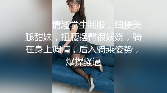 ❤️❤️情趣学生制服，细腰美腿甜妹，扭腰摆臀很妖娆，骑在身上调情，后入骑乘姿势，爆操骚逼