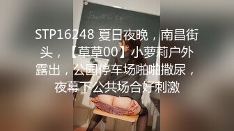 STP16248 夏日夜晚，南昌街头，【草草00】小萝莉户外露出，公园停车场啪啪撒尿，夜幕下公共场合好刺激