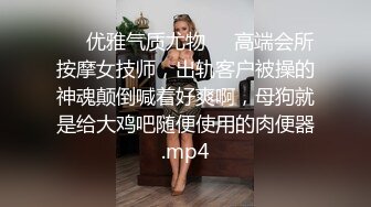 ❤️优雅气质尤物❤️高端会所按摩女技师，出轨客户被操的神魂颠倒喊着好爽啊，母狗就是给大鸡吧随便使用的肉便器.mp4