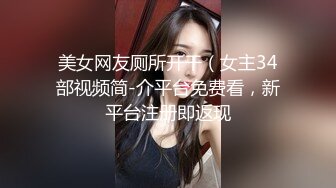 美女网友厕所开干（女主34部视频简-介平台免费看，新平台注册即返现