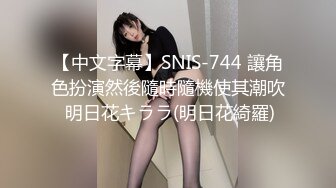 【中文字幕】SNIS-744 讓角色扮演然後隨時隨機使其潮吹 明日花キララ(明日花綺羅)