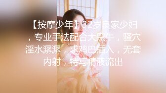 【按摩少年】32岁良家少妇，专业手法配合大黑牛，骚穴淫水潺潺，求鸡巴插入，无套内射，特写精液流出