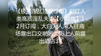 《极品淫乱顶级绿帽》网红人类高质淫乱夫妻【小鲸鱼】12月订阅，大白天人来人往商场露出口交啪啪大街上人前露出酒店3P