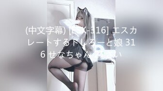 (中文字幕) [ESK-316] エスカレートするドしろーと娘 316 せなちゃん 21さい