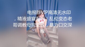 ⚫️⚫️电报群VIP高清无水印，精液盛宴系列！乱伦变态老哥调教母狗堂妹，暴力口交深喉