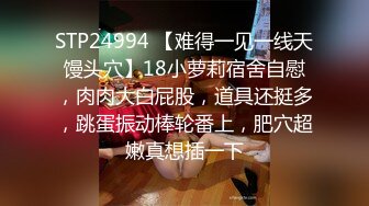 STP24994 【难得一见一线天馒头穴】18小萝莉宿舍自慰，肉肉大白屁股，道具还挺多，跳蛋振动棒轮番上，肥穴超嫩真想插一下