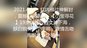 2021.4.21，红内裤战神解封，震撼归来首秀，【小宝寻花】19岁清纯校园女神下海，肤白貌美一个字嫩，激情舌吻陶醉性爱快感中