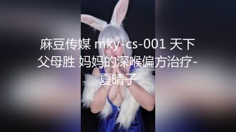 麻豆传媒 mky-cs-001 天下父母胜 妈妈的深喉偏方治疗-夏晴子