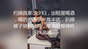 约操良家小少妇，出租屋喝酒，喝的差不多半推半就，扒掉裤子骑脸舔屌，爆操肥臀呻吟2K高清