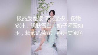 极品反差婊 清纯至极，粉嫩多汁，肌肤雪白，奶子浑圆如玉，精液涂菊花，掰开美鲍鱼