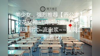 美少女，强烈推荐【乔公主】校花女神~!清纯可爱~沐浴~抠逼掰穴~流白浆~~喷鼻血，刺激 (2)