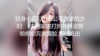 纹身小哥勾引老公不在家的少妇❤️去她家里打炮各种姿势啪啪啪完美露脸 原档流出