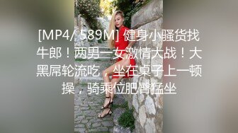 [MP4/ 589M] 健身小骚货找牛郎！两男一女激情大战！大黑屌轮流吃，坐在桌子上一顿操，骑乘位肥臀猛坐