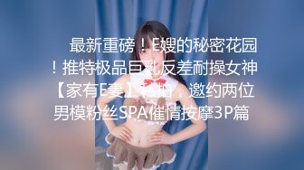 ❤️最新重磅！E嫂的秘密花园！推特极品巨乳反差耐操女神【家有E妻】私拍，邀约两位男模粉丝SPA催情按摩3P篇