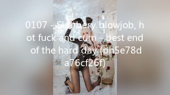 0107 - Slobbery blowjob, hot fuck and cum - best end of the hard day (ph5e78da76cf26f)