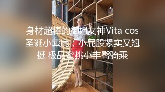 身材超棒的御姐女神Vita cos圣诞小麋鹿，小屁股紧实又翘挺 极品蜜桃小丰臀骑乘