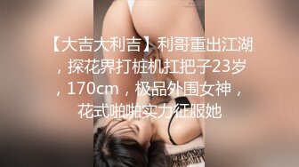 【大吉大利吉】利哥重出江湖，探花界打桩机扛把子23岁，170cm，极品外围女神，花式啪啪实力征服她