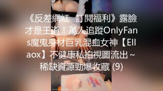 《反差網紅☀訂閱福利》露臉才是王道！萬人追蹤OnlyFans魔鬼身材巨乳混血女神【Ellaox】不健康私拍視圖流出～稀缺資源勁爆收藏 (9)