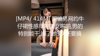 [MP4/ 414M] 眼镜男网约牛仔裙性感年轻美女啪啪,男的特别能干,操了她3次还要搞