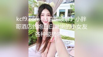 kcf9.com-《监控破解》小胖哥酒店约炮白白嫩嫩的小女友各种姿势啪啪