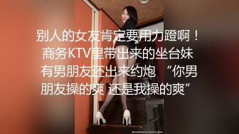 别人的女友肯定要用力蹬啊！商务KTV里带出来的坐台妹 有男朋友还出来约炮 “你男朋友操的爽 还是我操的爽”