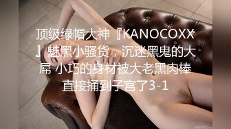 顶级绿帽大神『KANOCOXX』魅黑小骚货，沉迷黑鬼的大屌 小巧的身材被大老黑肉棒直接捅到子宫了3-1