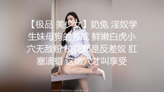 【极品 美少女】奶兔 淫奴学生妹母狗的养成 鲜嫩白虎小穴无敌粉 校花都是反差奴 肛塞滴蜡 这嫩穴才叫享受