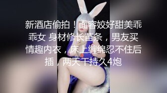 新酒店偷拍！面容姣好甜美乖乖女 身材修长苗条，男友买情趣内衣，床上缠绵忍不住后插，两天干持久4炮